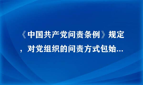 《中国共产党问责条例》规定，对党组织的问责方式包始树括（ ）、通报、改组等，这些市团久轻量问责方式可以单独击使用，也可以合并使用。