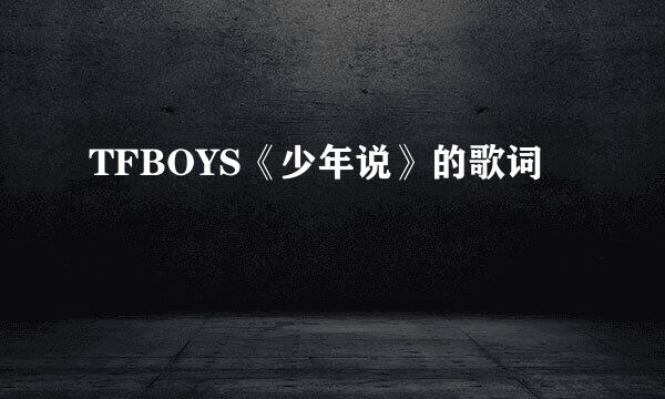 TFBOYS《少年说》的歌词