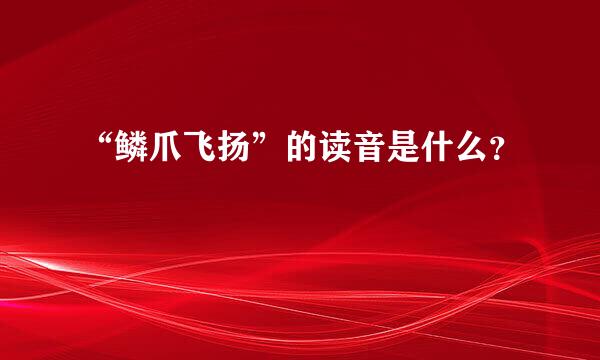 “鳞爪飞扬”的读音是什么？