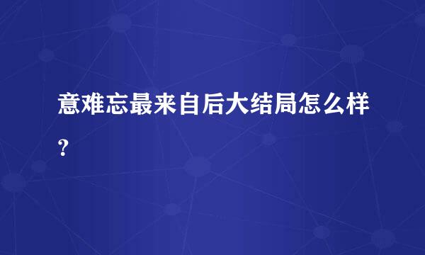 意难忘最来自后大结局怎么样？