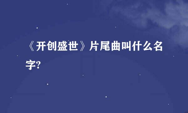 《开创盛世》片尾曲叫什么名字?