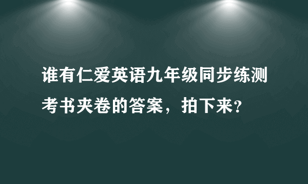 谁有仁爱英语九年级同步练测考书夹卷的答案，拍下来？