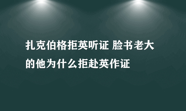 扎克伯格拒英听证 脸书老大的他为什么拒赴英作证