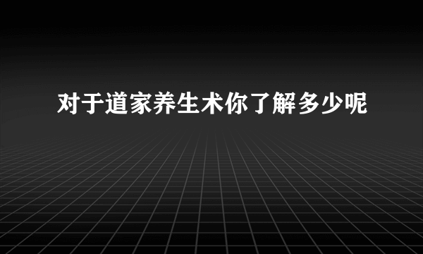 对于道家养生术你了解多少呢